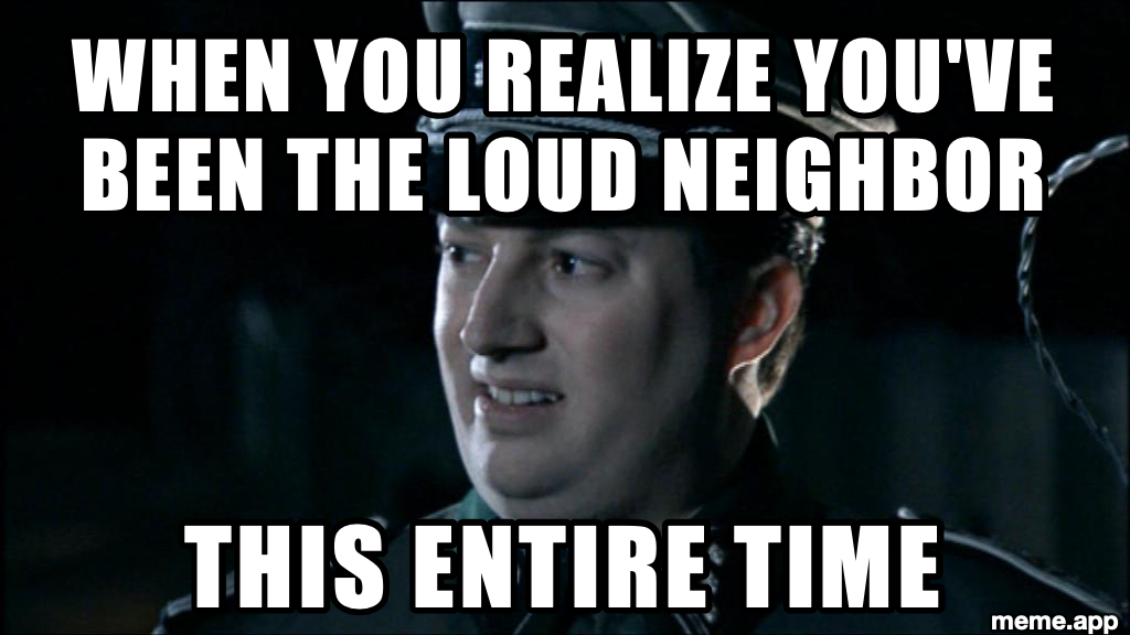 Are We The Baddies meme about realizing you've been the loud neighbor the whole time
