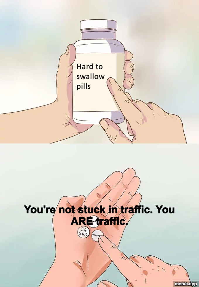 Hard To Swallow Pills meme saying you're not stuck in traffic, you are traffic