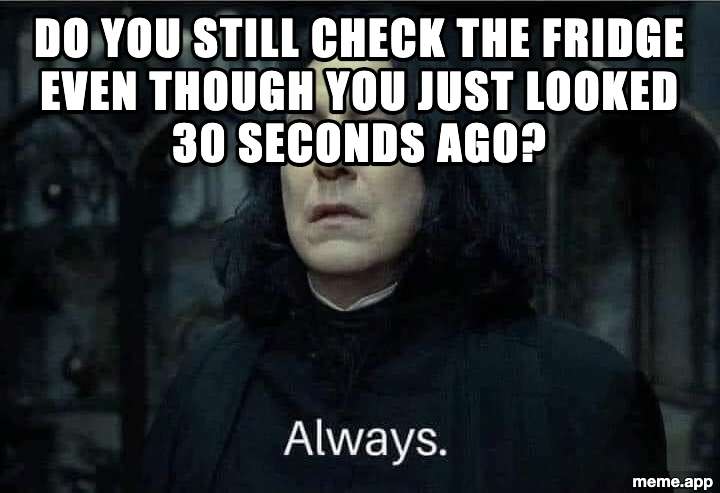 Snape Always meme about always checking the fridge again even though you just looked 30 seconds ago