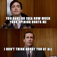Two-panel Mad Men meme. Top panel shows Michael Ginsberg captioned YOU HAVE NO IDEA HOW MUCH YOUR OPINION HURTS ME. Bottom panel shows Don Draper captioned I DON'T THINK ABOUT YOU AT ALL