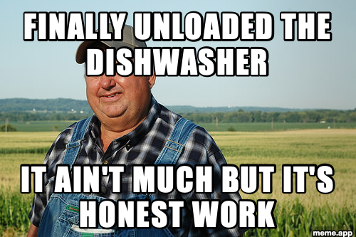 It ain't much but it's honest work farmer meme about finally unloading the dishwasher