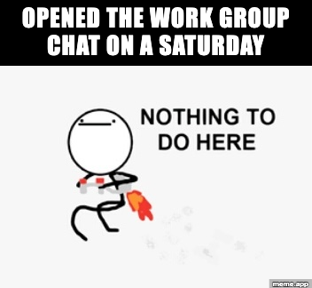 Nothing To Do Here meme about opening the work group chat on a Saturday and immediately leaving