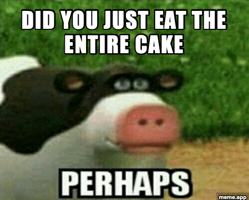 Perhaps captioned cow meme about eating an entire cake
