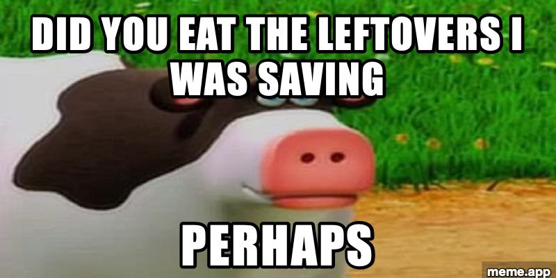 Perhaps cow meme about someone eating saved leftovers