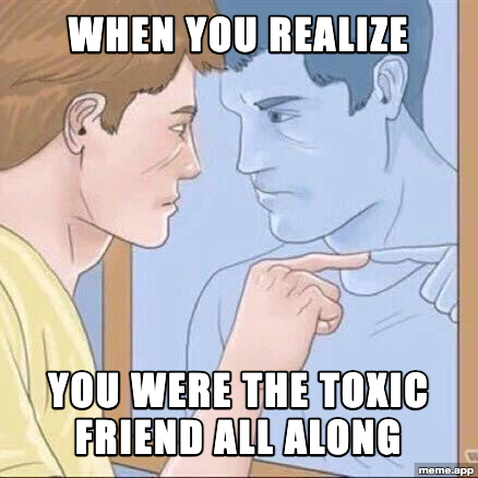Pointing Mirror Guy meme: "When you realize / You were the toxic friend all along"