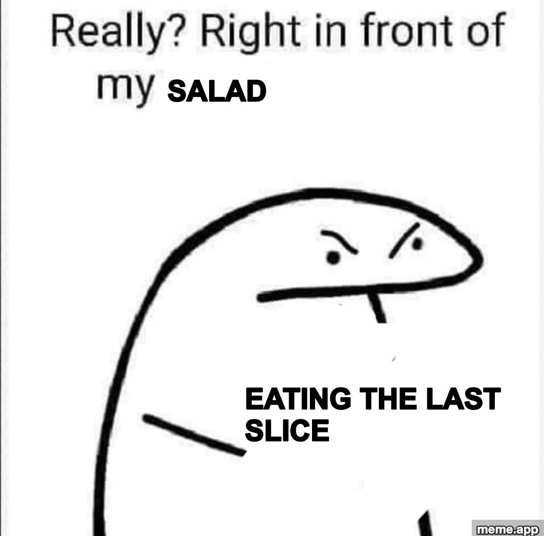 Really right in front of my meme about eating the last slice right in front of the salad